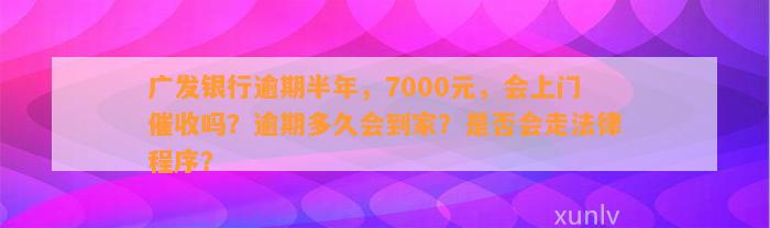 广发银行逾期半年，7000元，会上门催收吗？逾期多久会到家？是否会走法律程序？