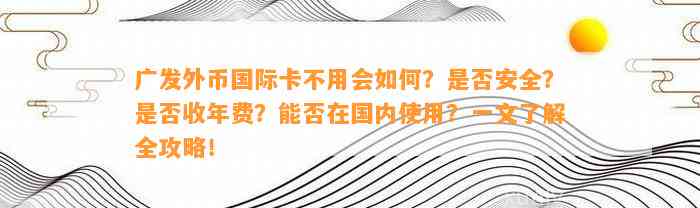 广发外币国际卡不用会如何？是否安全？是否收年费？能否在国内使用？一文了解全攻略！