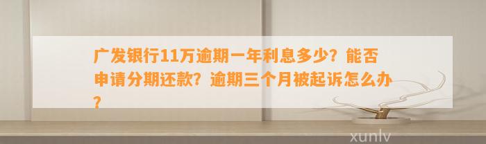 广发银行11万逾期一年利息多少？能否申请分期还款？逾期三个月被起诉怎么办？