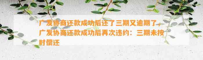 广发协商还款成功后还了三期又逾期了，广发协商还款成功后再次违约：三期未按时偿还