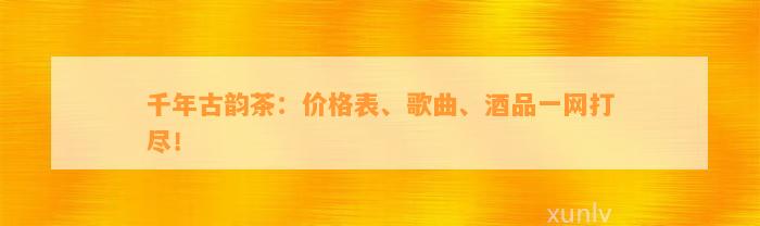 千年古韵茶：价格表、歌曲、酒品一网打尽！