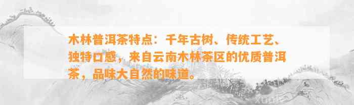 木林普洱茶特点：千年古树、传统工艺、特别口感，来自云南木林茶区的优质普洱茶，品味大自然的味道。