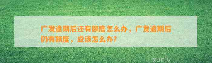 广发逾期后还有额度怎么办，广发逾期后仍有额度，应该怎么办？