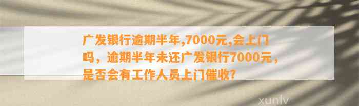 广发银行逾期半年,7000元,会上门吗，逾期半年未还广发银行7000元，是否会有工作人员上门催收？