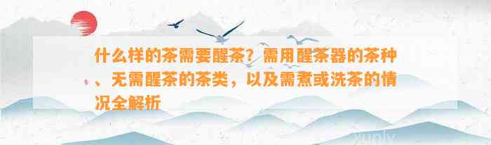 什么样的茶需要醒茶？需用醒茶器的茶种、无需醒茶的茶类，以及需煮或洗茶的情况全解析