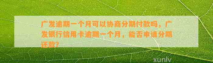 广发逾期一个月可以协商分期付款吗，广发银行信用卡逾期一个月，能否申请分期还款？