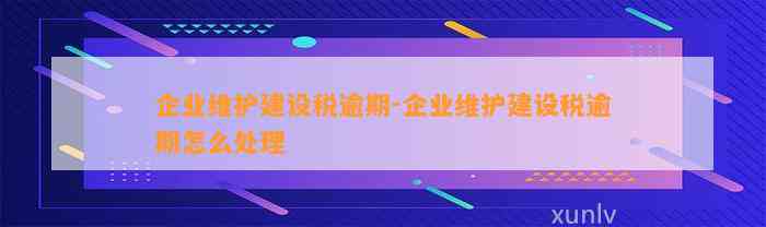 企业维护建设税逾期-企业维护建设税逾期怎么处理