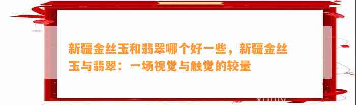 新疆金丝玉和翡翠哪个好部分，新疆金丝玉与翡翠：一场视觉与触觉的较量