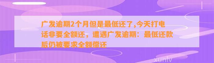 广发逾期2个月但是最低还了,今天打电话非要全额还，遭遇广发逾期：最低还款后仍被要求全额偿还