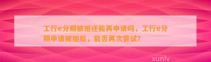 工行e分期被拒还能再申请吗，工行e分期申请被拒后，能否再次尝试？