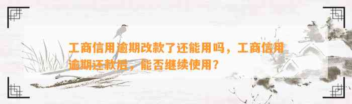 工商信用逾期改款了还能用吗，工商信用逾期还款后，能否继续使用？