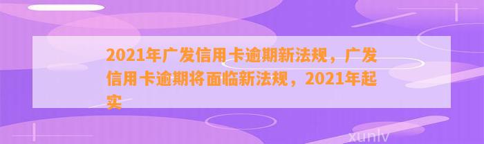 2021年广发信用卡逾期新法规，广发信用卡逾期将面临新法规，2021年起实