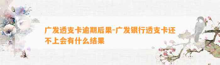 广发透支卡逾期后果-广发银行透支卡还不上会有什么结果