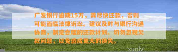 广发银行逾期15万，需尽快还款，否则可能面临法律诉讼。建议及时与银行沟通协商，制定合理的还款计划。切勿忽视欠款问题，以免造成更大的损失。