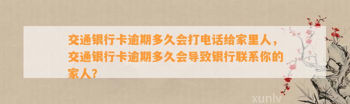 交通银行卡逾期多久会打电话给家里人，交通银行卡逾期多久会导致银行联系你的家人？