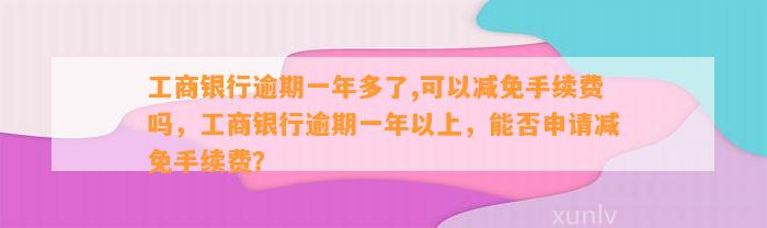 工商银行逾期一年多了,可以减免手续费吗，工商银行逾期一年以上，能否申请减免手续费？