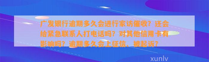 广发银行逾期多久会进行家访催收？还会给紧急联系人打电话吗？对其他信用卡有影响吗？逾期多久会上征信、被起诉？