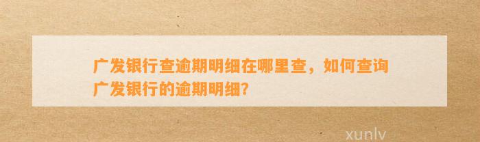 广发银行查逾期明细在哪里查，如何查询广发银行的逾期明细？