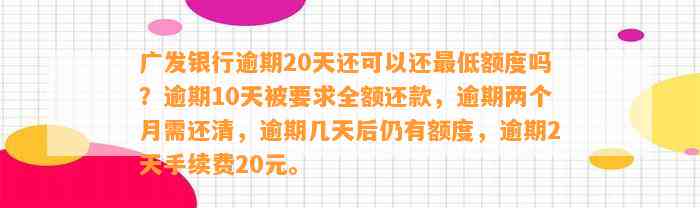 广发银行逾期20天还可以还最低额度吗？逾期10天被要求全额还款，逾期两个月需还清，逾期几天后仍有额度，逾期2天手续费20元。