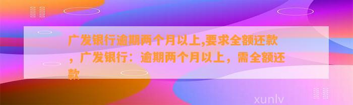 广发银行逾期两个月以上,要求全额还款，广发银行：逾期两个月以上，需全额还款