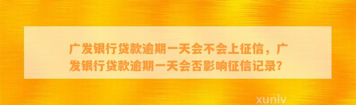 广发银行贷款逾期一天会不会上征信，广发银行贷款逾期一天会否影响征信记录？