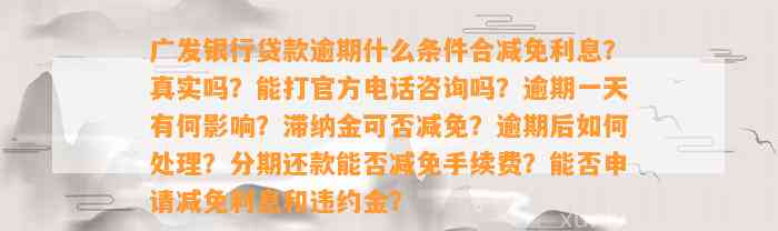 广发银行贷款逾期什么条件合减免利息？真实吗？能打官方电话咨询吗？逾期一天有何影响？滞纳金可否减免？逾期后如何处理？分期还款能否减免手续费？能否申请减免利息和违约金？