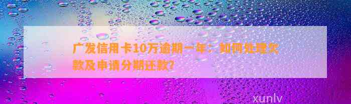 广发信用卡10万逾期一年：如何处理欠款及申请分期还款？