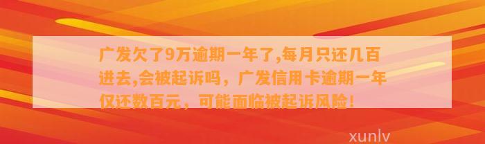 广发欠了9万逾期一年了,每月只还几百进去,会被起诉吗，广发信用卡逾期一年仅还数百元，可能面临被起诉风险！