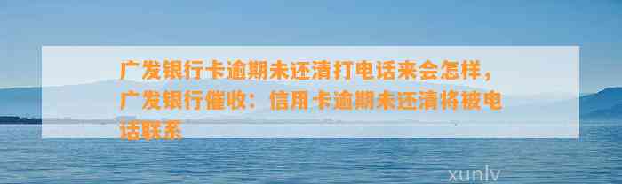 广发银行卡逾期未还清打电话来会怎样，广发银行催收：信用卡逾期未还清将被电话联系