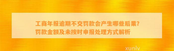 工商年报逾期不交罚款会产生哪些后果？罚款金额及未按时申报处理方式解析