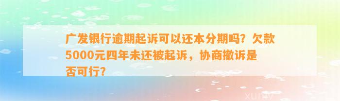 广发银行逾期起诉可以还本分期吗？欠款5000元四年未还被起诉，协商撤诉是否可行？