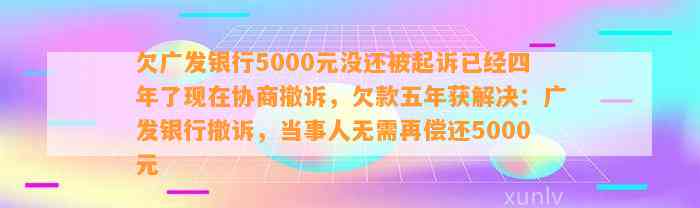 欠广发银行5000元没还被起诉已经四年了现在协商撤诉，欠款五年获解决：广发银行撤诉，当事人无需再偿还5000元