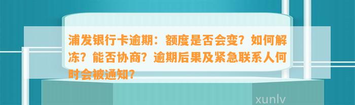 浦发银行卡逾期：额度是否会变？如何解冻？能否协商？逾期后果及紧急联系人何时会被通知？