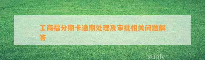 工商福分期卡逾期处理及审批相关问题解答