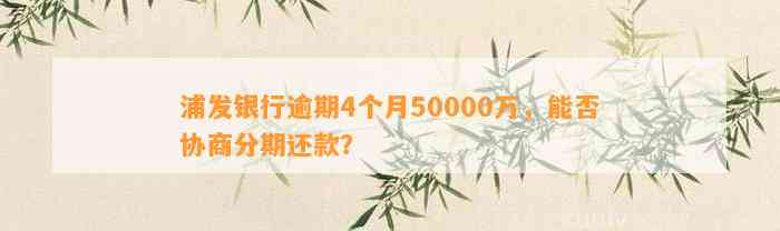 浦发银行逾期4个月50000万，能否协商分期还款？