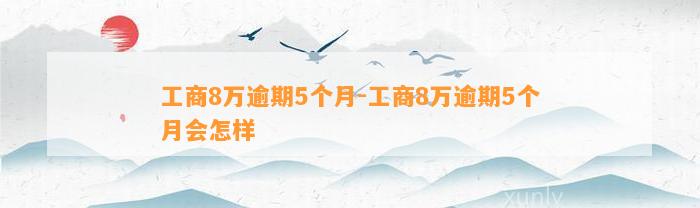 工商8万逾期5个月-工商8万逾期5个月会怎样