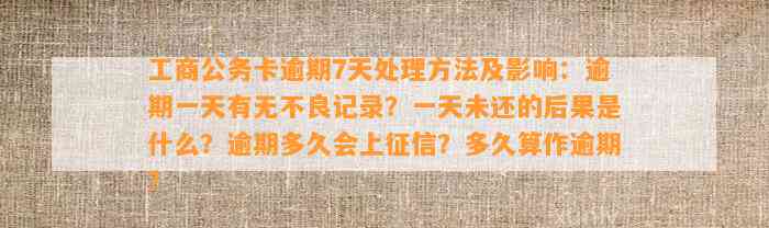 工商公务卡逾期7天处理方法及影响：逾期一天有无不良记录？一天未还的后果是什么？逾期多久会上征信？多久算作逾期？