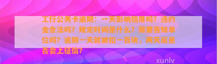 工行公务卡逾期：一天影响信用吗？违约金合法吗？规定时间是什么？需要告知单位吗？逾期一天就被扣一百块，两天后是否会上征信？