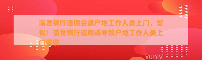 浦发银行逾期会派户地工作人员上门，警惕！浦发银行逾期或导致户地工作人员上门催收