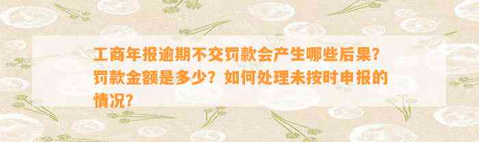 工商年报逾期不交罚款会产生哪些后果？罚款金额是多少？如何处理未按时申报的情况？