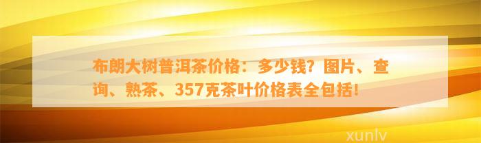 布朗大树普洱茶价格：多少钱？图片、查询、熟茶、357克茶叶价格表全包含！