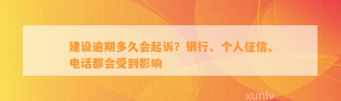 建设逾期多久会起诉？银行、个人征信、电话都会受到影响