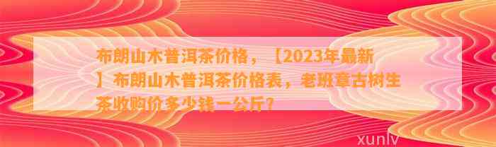 布朗山木普洱茶价格，【2023年最新】布朗山木普洱茶价格表，老班章古树生茶收购价多少钱一公斤？