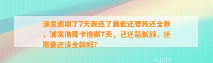 浦发逾期了7天我还了最低还要我还全款，浦发信用卡逾期7天，已还最低额，还需要还清全款吗？