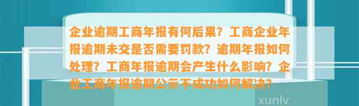 企业逾期工商年报有何后果？工商企业年报逾期未交是否需要罚款？逾期年报如何处理？工商年报逾期会产生什么影响？企业工商年报逾期公示不成功如何解决？