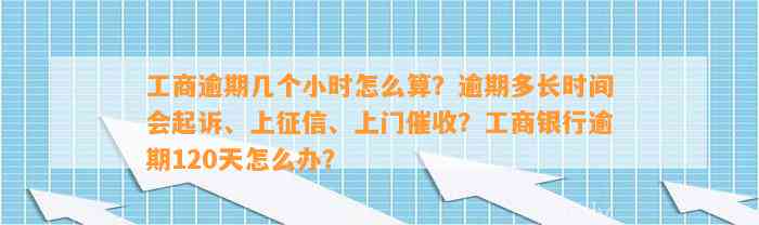 工商逾期几个小时怎么算？逾期多长时间会起诉、上征信、上门催收？工商银行逾期120天怎么办？