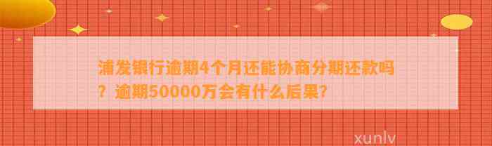 浦发银行逾期4个月还能协商分期还款吗？逾期50000万会有什么后果？