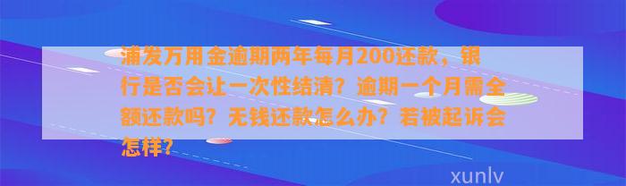 浦发万用金逾期两年每月200还款，银行是否会让一次性结清？逾期一个月需全额还款吗？无钱还款怎么办？若被起诉会怎样？