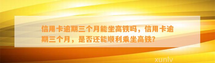 信用卡逾期三个月能坐高铁吗，信用卡逾期三个月，是否还能顺利乘坐高铁？