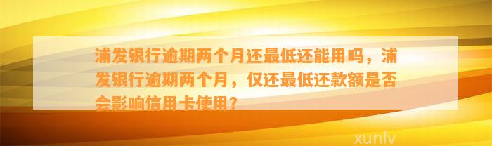 浦发银行逾期两个月还最低还能用吗，浦发银行逾期两个月，仅还最低还款额是否会影响信用卡使用？